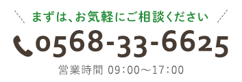 まずは、お気軽にご相談ください　0568-33-6625　営業時間 09:00～17:00