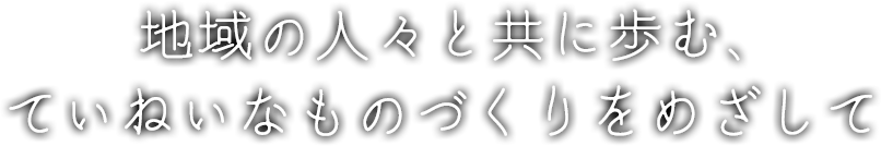 地域の人々と共に歩む、ていねいなものづくりをめざして